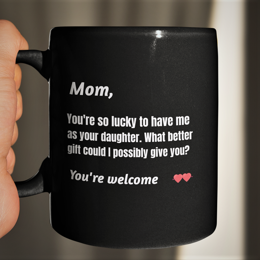 Funny coffee mug - Mom You're so lucky to have me as your daughter What better gift could I possibly give you?  You're welcome