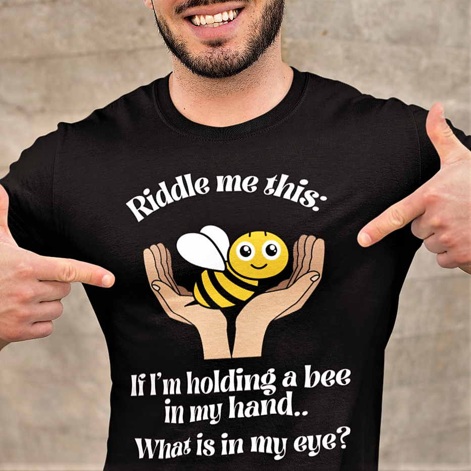 Riddle me this:  If I'm holding a bee in my hand.. What is in my eye?  T-shirt