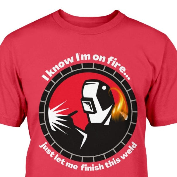t-shirt with welder on fire and print says I know I'm on fire...just let me finish this weld