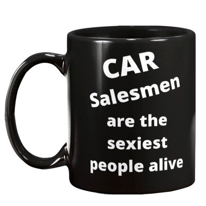Car salesmen are the sexiest people alive, auto sales coffee mug, car mug, automotive sales, cars for sale, car dealerships, how to sell cars