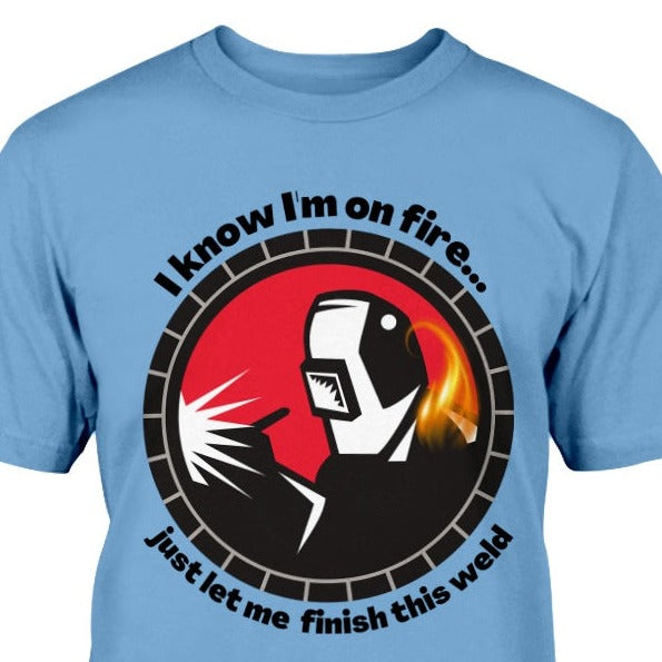 t-shirt with welder on fire and print says I know I'm on fire...just let me finish this weld