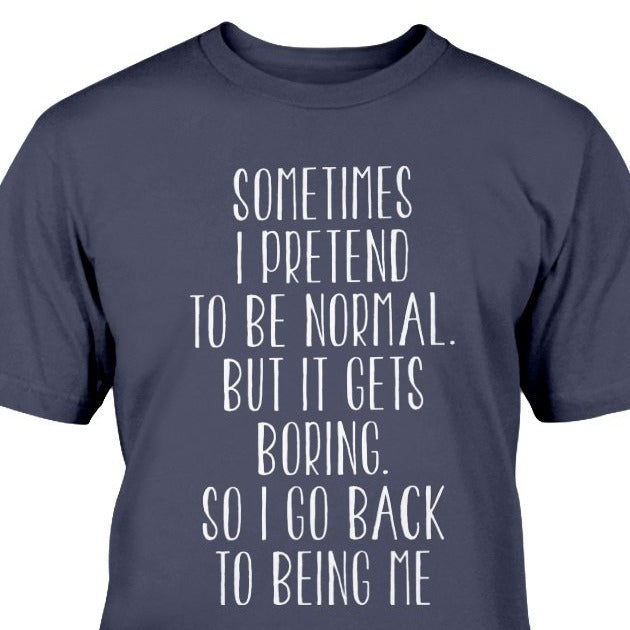 sometimes i pretend to be normal but it gets boring so i go back to being me t-shirt