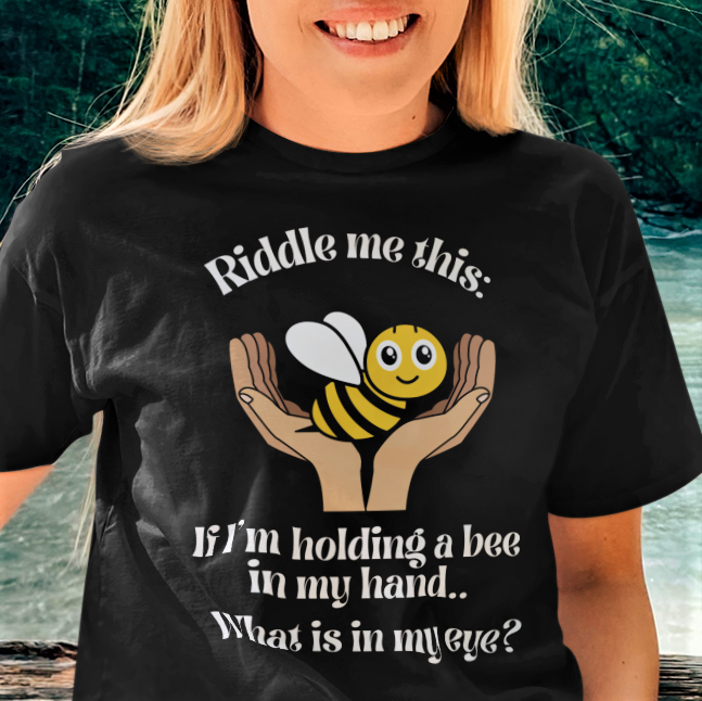 Riddle me this:  If I'm holding a bee in my hand.. What is in my eye?  T-shirt